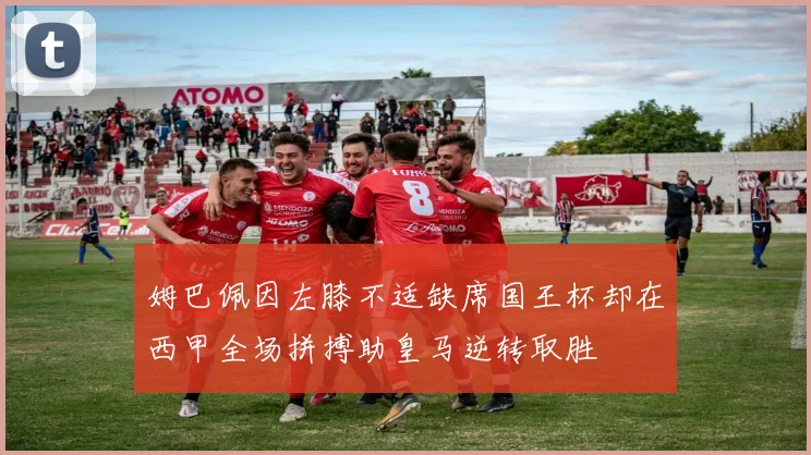 姆巴佩因左膝不适缺席国王杯却在西甲全场拼搏助皇马逆转取胜
