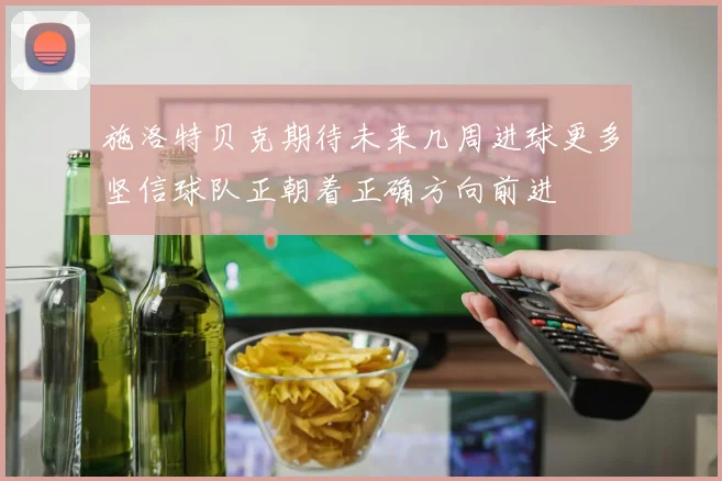 施洛特贝克期待未来几周进球更多坚信球队正朝着正确方向前进