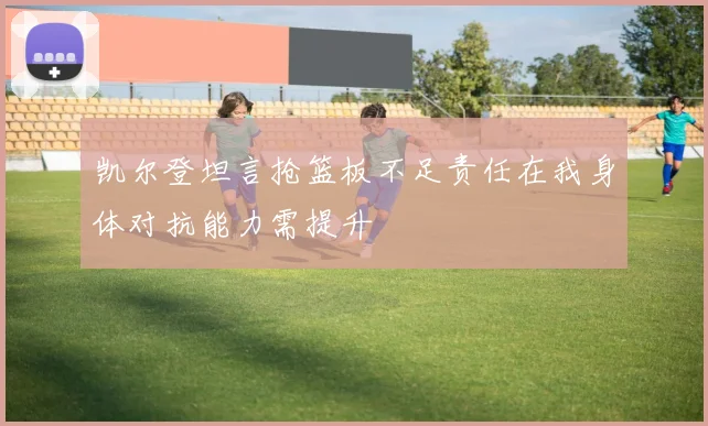 凯尔登坦言抢篮板不足责任在我身体对抗能力需提升