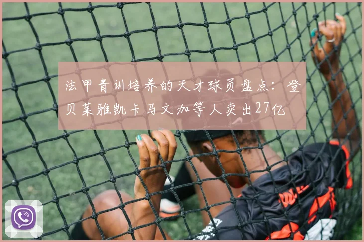 法甲青训培养的天才球员盘点：登贝莱雅凯卡马文加等人卖出27亿