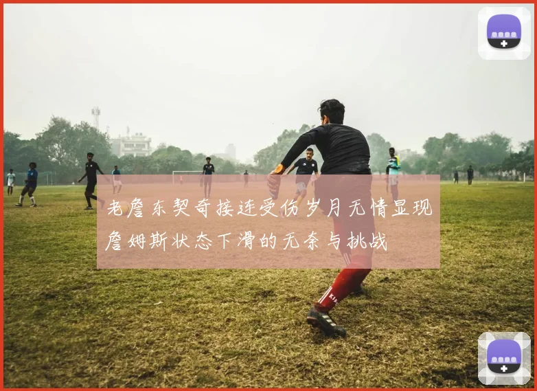 老詹东契奇接连受伤岁月无情显现詹姆斯状态下滑的无奈与挑战