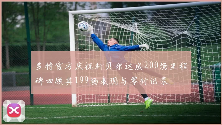 多特官方庆祝科贝尔达成200场里程碑回顾其199场表现与零封记录